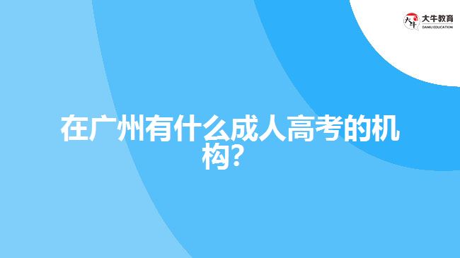 在廣州有什么成人高考的機(jī)構(gòu)？