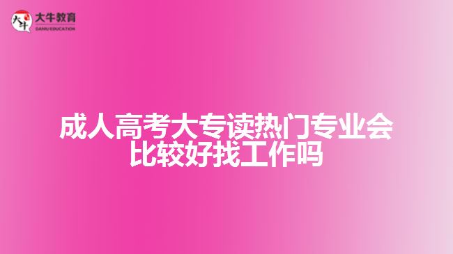 成人高考大專(zhuān)讀熱門(mén)專(zhuān)業(yè)會(huì)比較好找工作嗎