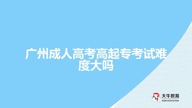 廣州成人高考高起?？荚囯y度大嗎