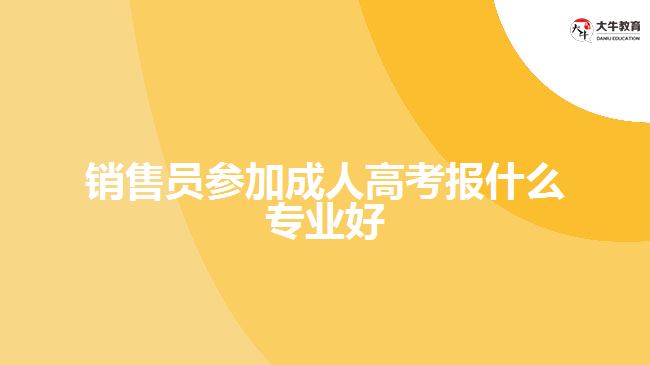 銷(xiāo)售員參加成人高考報(bào)什么專業(yè)好