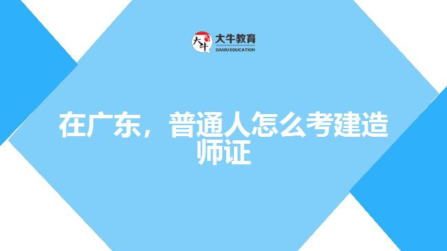 在廣東，普通人怎么考建造師證