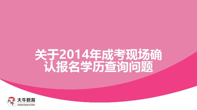 關(guān)于2014年成考現(xiàn)場確認報名學(xué)歷查詢問題