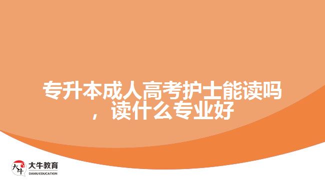 專升本成人高考護(hù)士能讀嗎，讀什么專業(yè)好