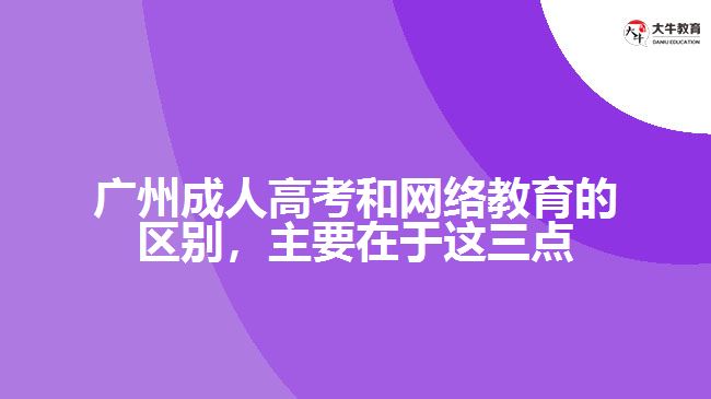廣州成人高考和網(wǎng)絡(luò)教育的區(qū)別，主要在于這三點(diǎn)