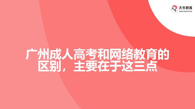 廣州成人高考和網(wǎng)絡(luò)教育的區(qū)別，主要在于在這三點