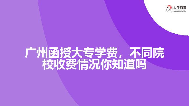 廣州函授大專學(xué)費(fèi)，不同院校收費(fèi)情況你知道嗎