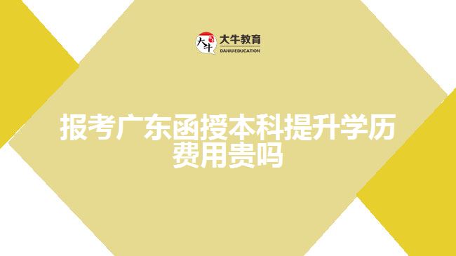 報(bào)考廣東函授本科提升學(xué)歷費(fèi)用貴嗎