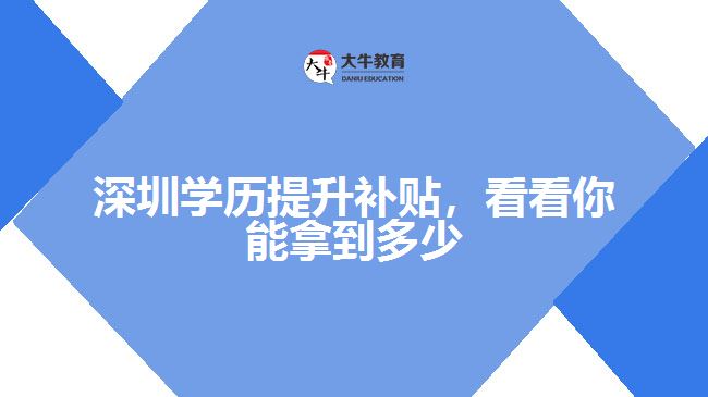 深圳學(xué)歷提升補(bǔ)貼，看看你能拿到多少