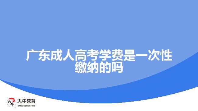 廣東成人高考學(xué)費是一次性繳納的嗎