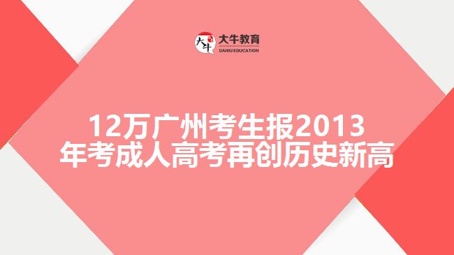 12萬廣州考生報2013年考成人高考再創(chuàng)歷史新高