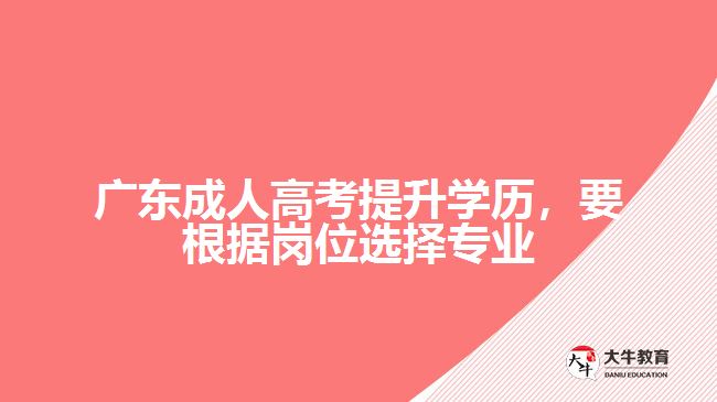 廣東成人高考提升學(xué)歷，要根據(jù)崗位選擇專業(yè)