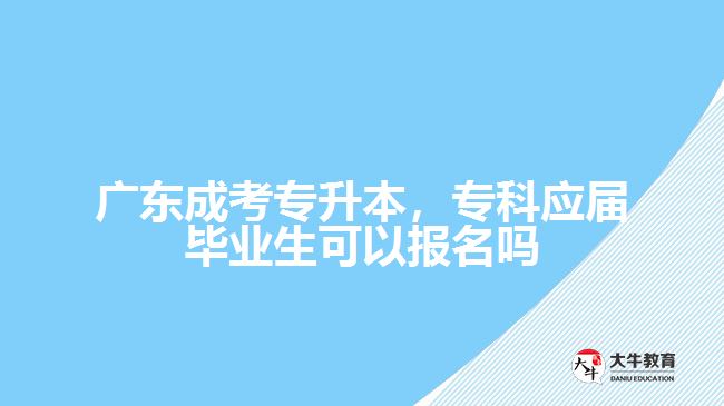 廣東成考專升本，專科應屆畢業(yè)生可以報名嗎