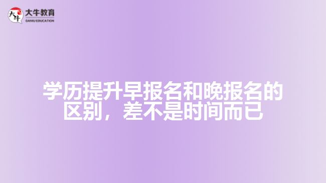 學歷提升早報名和晚報名的區(qū)別，差不是時間而已