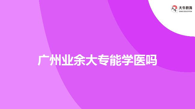 廣州業(yè)余大專(zhuān)能學(xué)醫(yī)嗎