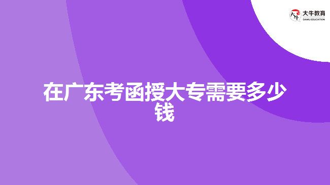 在廣東考函授大專(zhuān)需要多少錢(qián)
