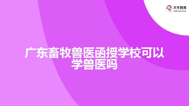 廣東畜牧獸醫(yī)函授學(xué)?？梢詫W(xué)獸醫(yī)嗎
