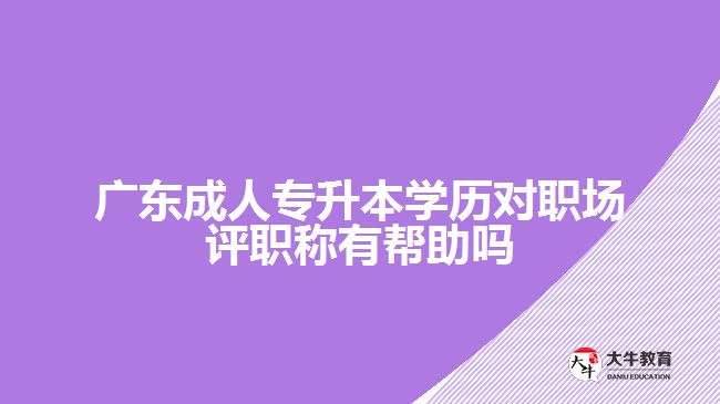 廣東成人專(zhuān)升本學(xué)歷對(duì)職場(chǎng)評(píng)職稱(chēng)有幫助嗎