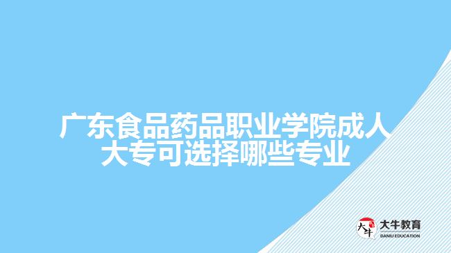 廣東食品藥品職業(yè)學(xué)院成人大?？蛇x擇哪些專業(yè)