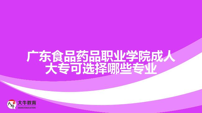 廣東食品藥品職業(yè)學(xué)院成人大?？蛇x擇哪些專業(yè)