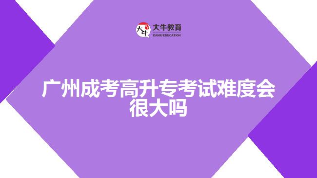 廣州成考高升?？荚囯y度會很大嗎