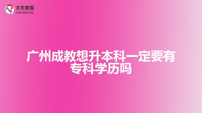 廣州成教想升本科一定要有?？茖W歷嗎