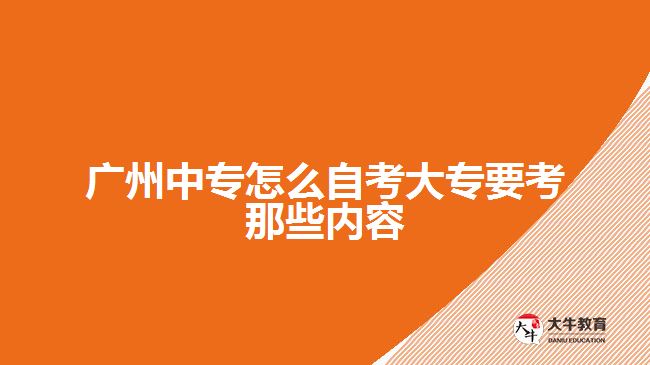 廣州中專怎么自考大專要考那些內容