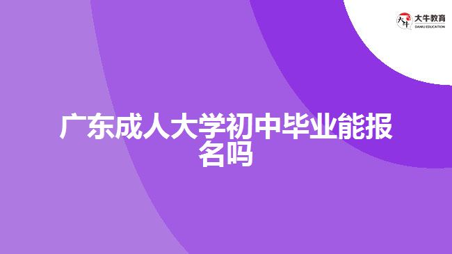 廣東成人大學(xué)初中畢業(yè)能報名嗎
