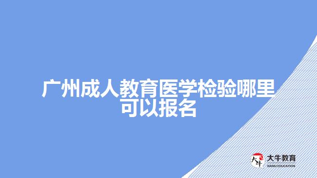 廣州成人教育醫(yī)學檢驗哪里報名