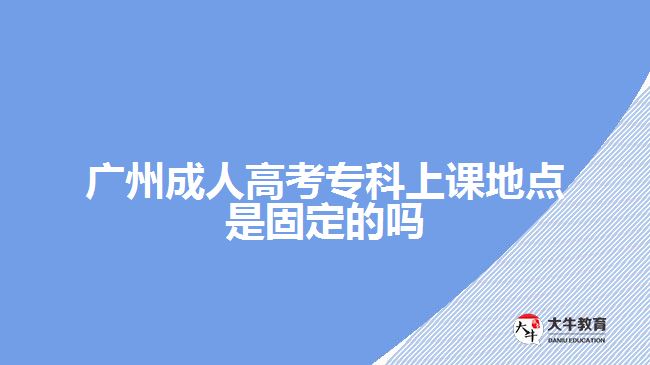廣州成人高考?？粕险n地點(diǎn)是固定的嗎