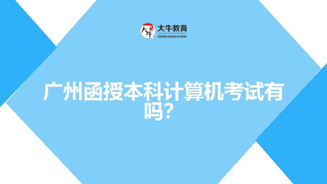 廣州函授本科計(jì)算機(jī)考試有嗎？