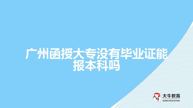 廣州函授大專沒(méi)有畢業(yè)證能報(bào)本科嗎