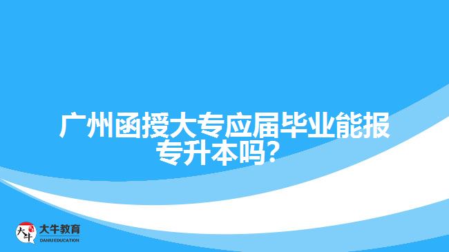 廣州函授大專應(yīng)屆畢業(yè)能報專升本嗎？