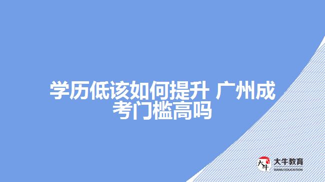 學(xué)歷低該如何提升 廣州成考門(mén)檻高嗎