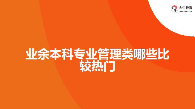 業(yè)余本科專業(yè)管理類哪些比較熱門(mén)