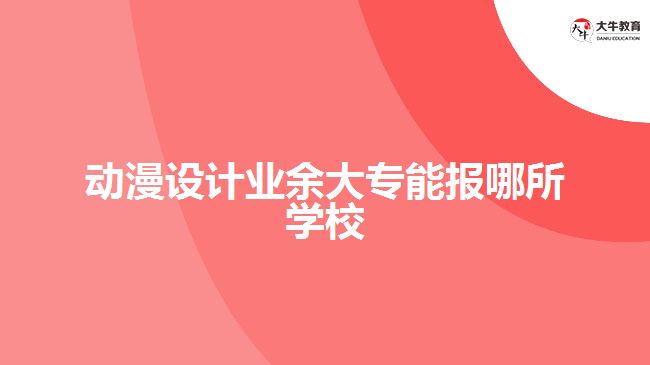 動漫設(shè)計業(yè)余大專能報哪所學(xué)校