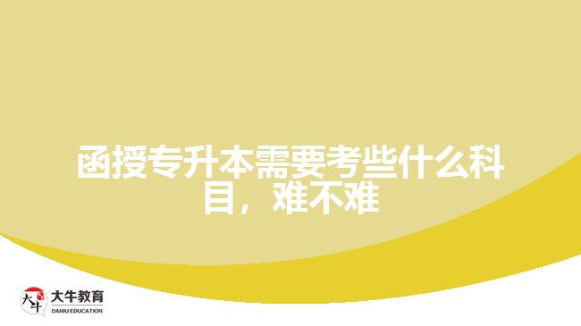 函授專(zhuān)升本需要考些什么科目，難不難