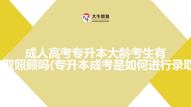 成人高考專(zhuān)升本大齡考生有優(yōu)先錄取照顧嗎(專(zhuān)升本成考是如何進(jìn)行錄取的呢)