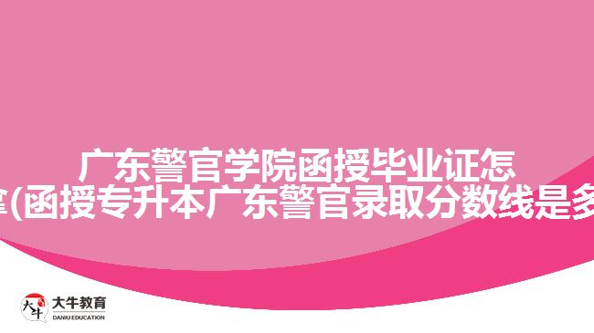 廣東警官學院函授畢業(yè)證怎么拿(函授專升本廣東警官錄取分數(shù)線是多少)