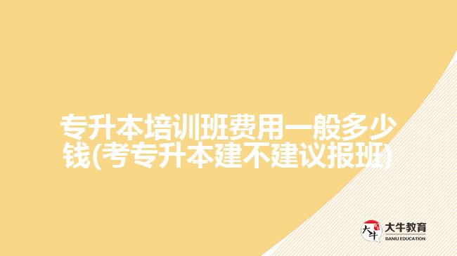 專升本培訓班費用一般多少錢(考專升本建不建議報班)