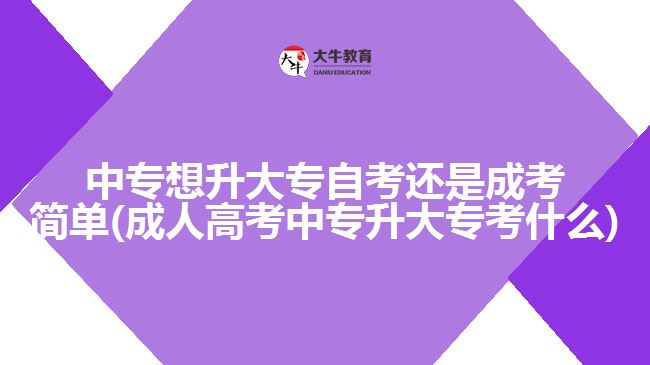 中專想升大專自考還是成考簡單(成人高考中專升大?？际裁?