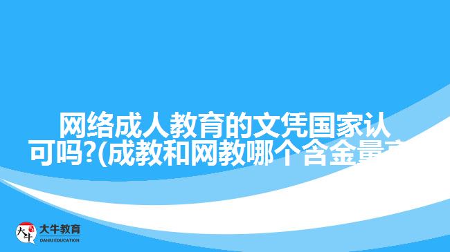 網(wǎng)絡成人教育的文憑國家認可嗎?(成教和網(wǎng)教哪個含金量高)