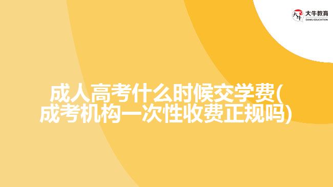 成人高考什么時候交學費(成考機構一次性收費正規(guī)嗎)