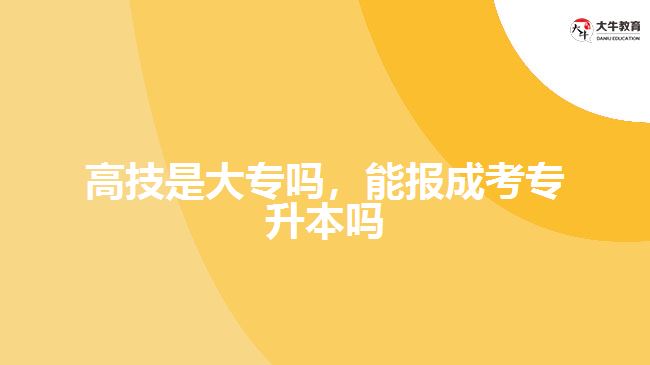 高技是大專嗎，能報(bào)成考專升本嗎