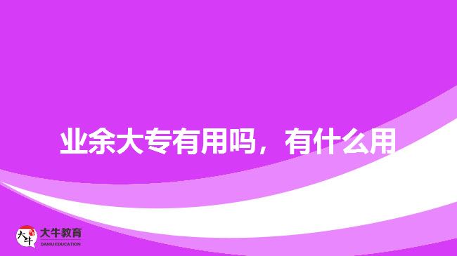 業(yè)余大專有用嗎，有什么用