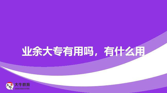 業(yè)余大專有用嗎，有什么用
