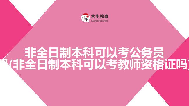 非全日制本科可以考公務(wù)員嗎(非全日制本科可以考教師資格證嗎)