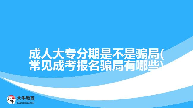 成人大專(zhuān)分期是不是騙局(常見(jiàn)成考報(bào)名騙局有哪些)