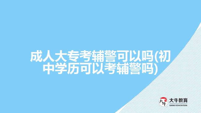 成人大?？驾o警可以嗎(初中學歷可以考輔警嗎)