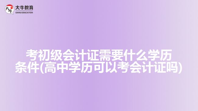 考初級會計(jì)證需要什么學(xué)歷條件(高中學(xué)歷可以考會計(jì)證嗎)