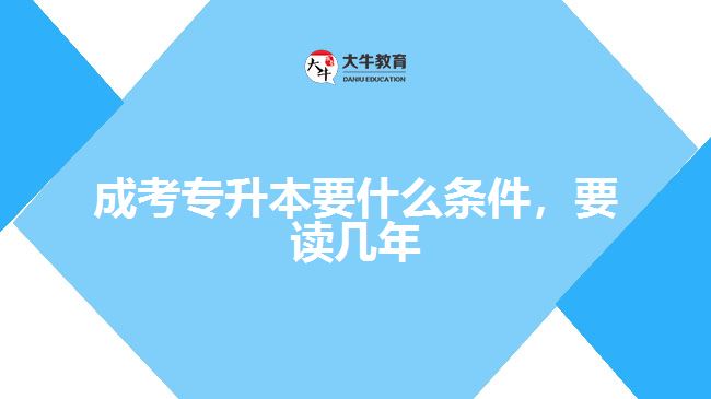 成考專升本要什么條件，要讀幾年